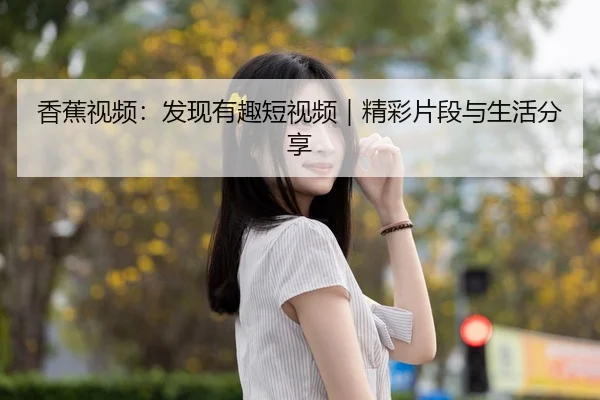 香蕉视频：发现有趣短视频｜精彩片段与生活分享